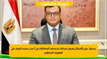 رسميًا.. وزير الإسكان يفرض إجراءات رادعة ضد المخالفات في 3 مدن جديدة تعرف على العقوبات المنتظرة 1